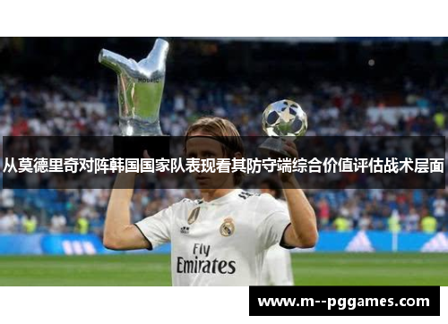 从莫德里奇对阵韩国国家队表现看其防守端综合价值评估战术层面 从莫德里奇对阵韩国国家队表现看其防守端综合价值评估战术层面