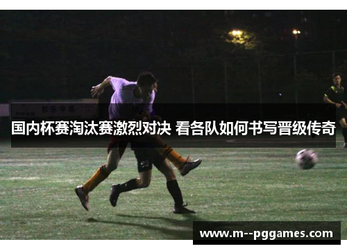 国内杯赛淘汰赛激烈对决 看各队如何书写晋级传奇 国内杯赛淘汰赛激烈对决 看各队如何书写晋级传奇