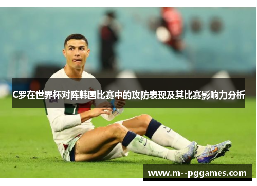 C罗在世界杯对阵韩国比赛中的攻防表现及其比赛影响力分析 C罗在世界杯对阵韩国比赛中的攻防表现及其比赛影响力分析