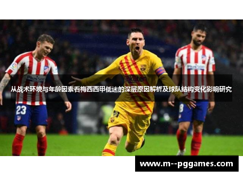 从战术环境与年龄因素看梅西西甲低迷的深层原因解析及球队结构变化影响研究 从战术环境与年龄因素看梅西西甲低迷的深层原因解析及球队结构变化影响研究
