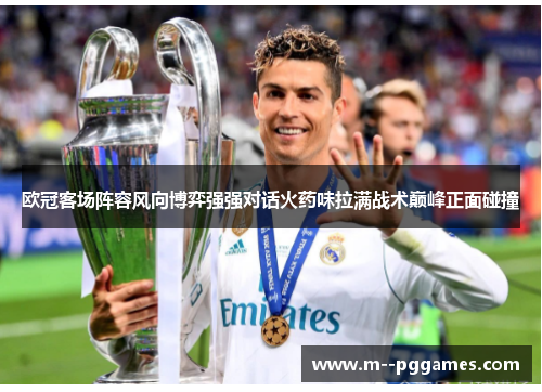 欧冠客场阵容风向博弈强强对话火药味拉满战术巅峰正面碰撞 欧冠客场阵容风向博弈强强对话火药味拉满战术巅峰正面碰撞
