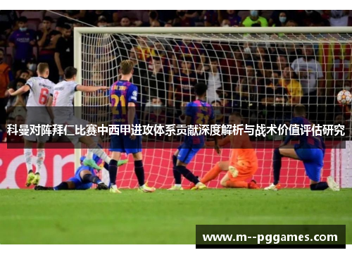 科曼对阵拜仁比赛中西甲进攻体系贡献深度解析与战术价值评估研究