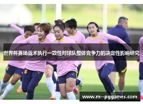 世界杯赛场战术执行一致性对球队整体竞争力的决定性影响研究 世界杯赛场战术执行一致性对球队整体竞争力的决定性影响研究