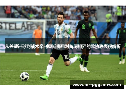 从关键进球到战术牵制奥斯梅恩对阵阿根廷的欧协联表现解析 从关键进球到战术牵制奥斯梅恩对阵阿根廷的欧协联表现解析