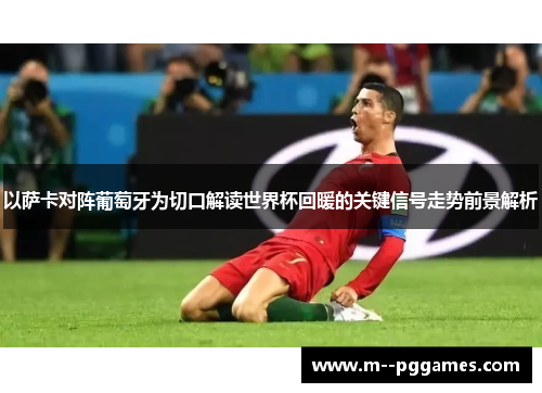 以萨卡对阵葡萄牙为切口解读世界杯回暖的关键信号走势前景解析 以萨卡对阵葡萄牙为切口解读世界杯回暖的关键信号走势前景解析