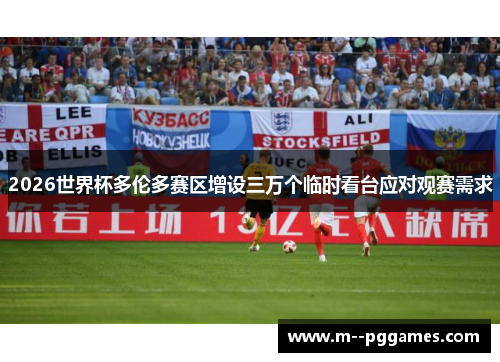 2026世界杯多伦多赛区增设三万个临时看台应对观赛需求 2026世界杯多伦多赛区增设三万个临时看台应对观赛需求