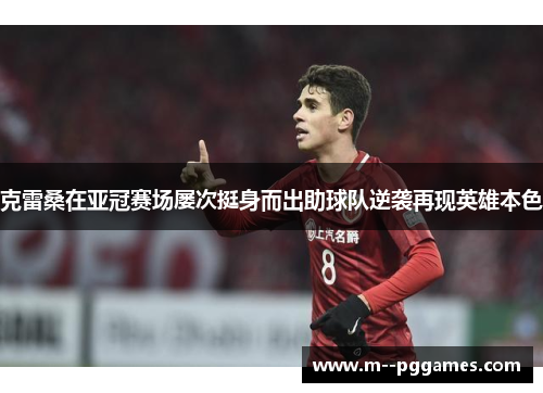 克雷桑在亚冠赛场屡次挺身而出助球队逆袭再现英雄本色 克雷桑在亚冠赛场屡次挺身而出助球队逆袭再现英雄本色