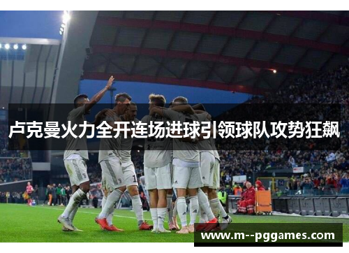 卢克曼火力全开连场进球引领球队攻势狂飙 卢克曼火力全开连场进球引领球队攻势狂飙