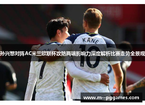 孙兴慜对阵AC米兰欧联杯攻防两端影响力深度解析比赛走势全景观