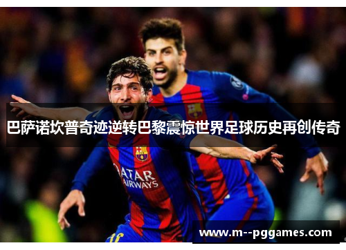 巴萨诺坎普奇迹逆转巴黎震惊世界足球历史再创传奇
