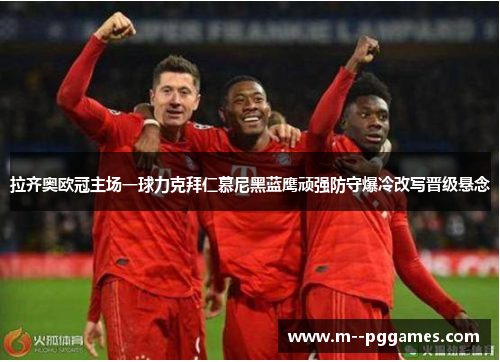 拉齐奥欧冠主场一球力克拜仁慕尼黑蓝鹰顽强防守爆冷改写晋级悬念