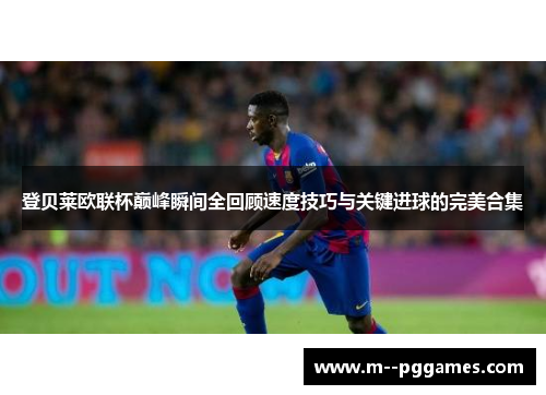 登贝莱欧联杯巅峰瞬间全回顾速度技巧与关键进球的完美合集 登贝莱欧联杯巅峰瞬间全回顾速度技巧与关键进球的完美合集