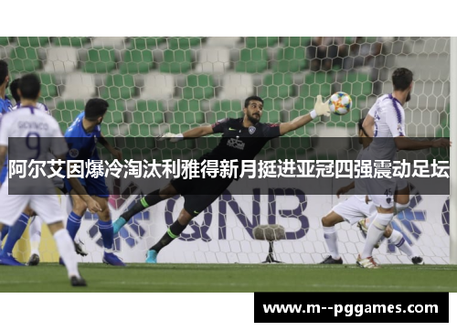 阿尔艾因爆冷淘汰利雅得新月挺进亚冠四强震动足坛