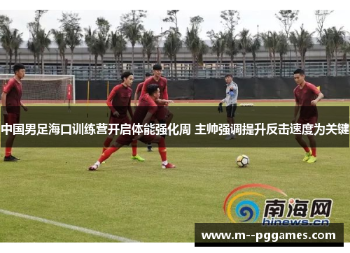 中国男足海口训练营开启体能强化周 主帅强调提升反击速度为关键 中国男足海口训练营开启体能强化周 主帅强调提升反击速度为关键
