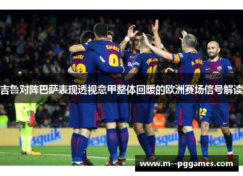 吉鲁对阵巴萨表现透视意甲整体回暖的欧洲赛场信号解读