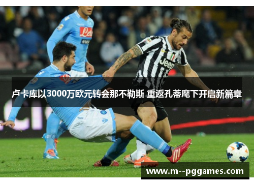 卢卡库以3000万欧元转会那不勒斯 重返孔蒂麾下开启新篇章 卢卡库以3000万欧元转会那不勒斯 重返孔蒂麾下开启新篇章