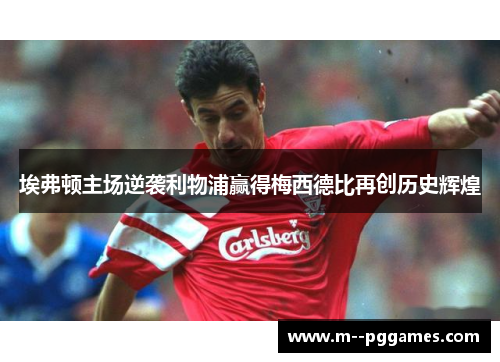 埃弗顿主场逆袭利物浦赢得梅西德比再创历史辉煌