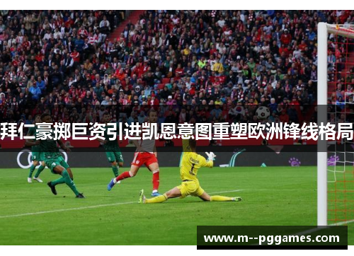 拜仁豪掷巨资引进凯恩意图重塑欧洲锋线格局