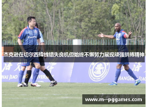 杰克逊在切尔西锋线错失良机但始终不懈努力展现顽强拼搏精神