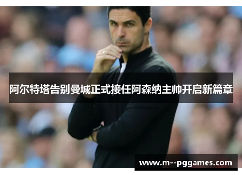 阿尔特塔告别曼城正式接任阿森纳主帅开启新篇章
