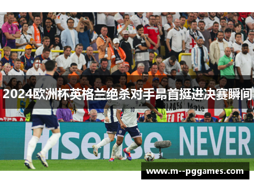 2024欧洲杯英格兰绝杀对手昂首挺进决赛瞬间