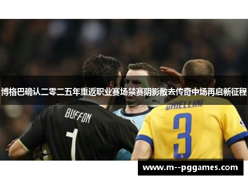 博格巴确认二零二五年重返职业赛场禁赛阴影散去传奇中场再启新征程
