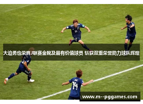 大迫勇也荣膺J联赛金靴及最有价值球员 斩获双重荣誉助力球队辉煌