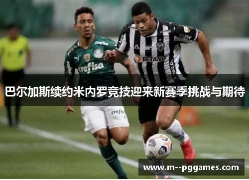 巴尔加斯续约米内罗竞技迎来新赛季挑战与期待
