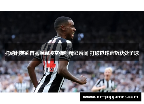 托纳利英超首秀演绎凌空弹射精彩瞬间 打破进球荒斩获处子球