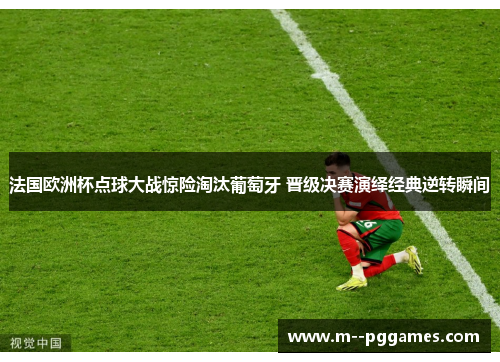 法国欧洲杯点球大战惊险淘汰葡萄牙 晋级决赛演绎经典逆转瞬间