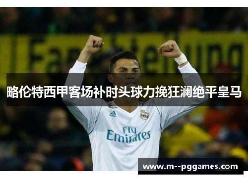 略伦特西甲客场补时头球力挽狂澜绝平皇马
