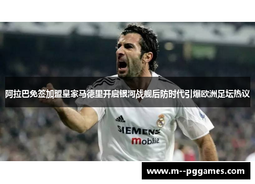 阿拉巴免签加盟皇家马德里开启银河战舰后防时代引爆欧洲足坛热议
