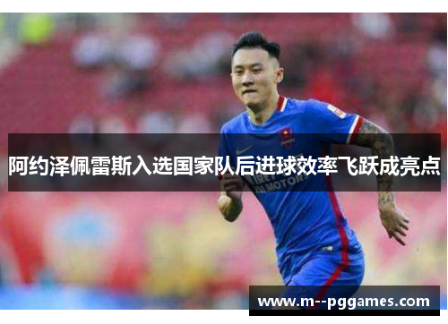 阿约泽佩雷斯入选国家队后进球效率飞跃成亮点