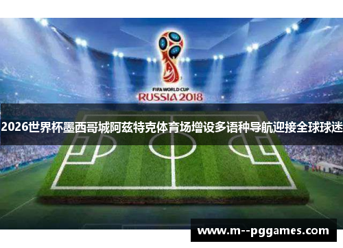 2026世界杯墨西哥城阿兹特克体育场增设多语种导航迎接全球球迷