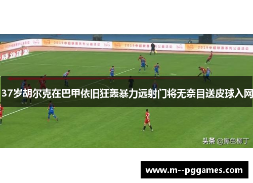37岁胡尔克在巴甲依旧狂轰暴力远射门将无奈目送皮球入网
