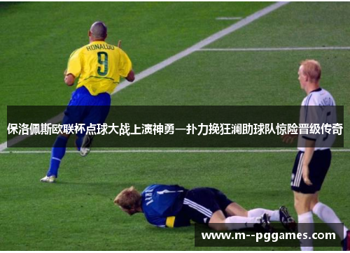保洛佩斯欧联杯点球大战上演神勇一扑力挽狂澜助球队惊险晋级传奇
