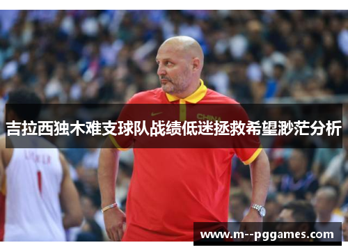 吉拉西独木难支球队战绩低迷拯救希望渺茫分析