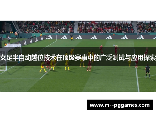 女足半自动越位技术在顶级赛事中的广泛测试与应用探索 女足半自动越位技术在顶级赛事中的广泛测试与应用探索