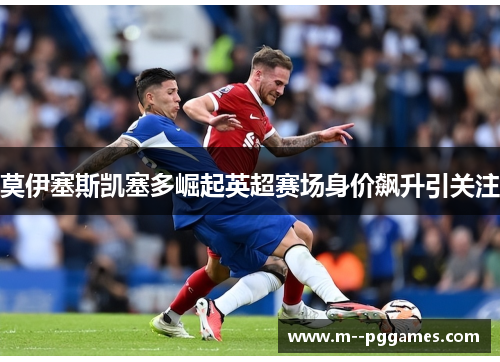 莫伊塞斯凯塞多崛起英超赛场身价飙升引关注