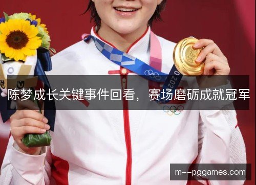 陈梦成长关键事件回看，赛场磨砺成就冠军