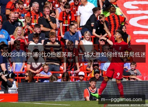 2022年利物浦9比0伯恩茅斯:一场大胜如何终结开局低迷 2022年利物浦9比0伯恩茅斯:一场大胜如何终结开局低迷